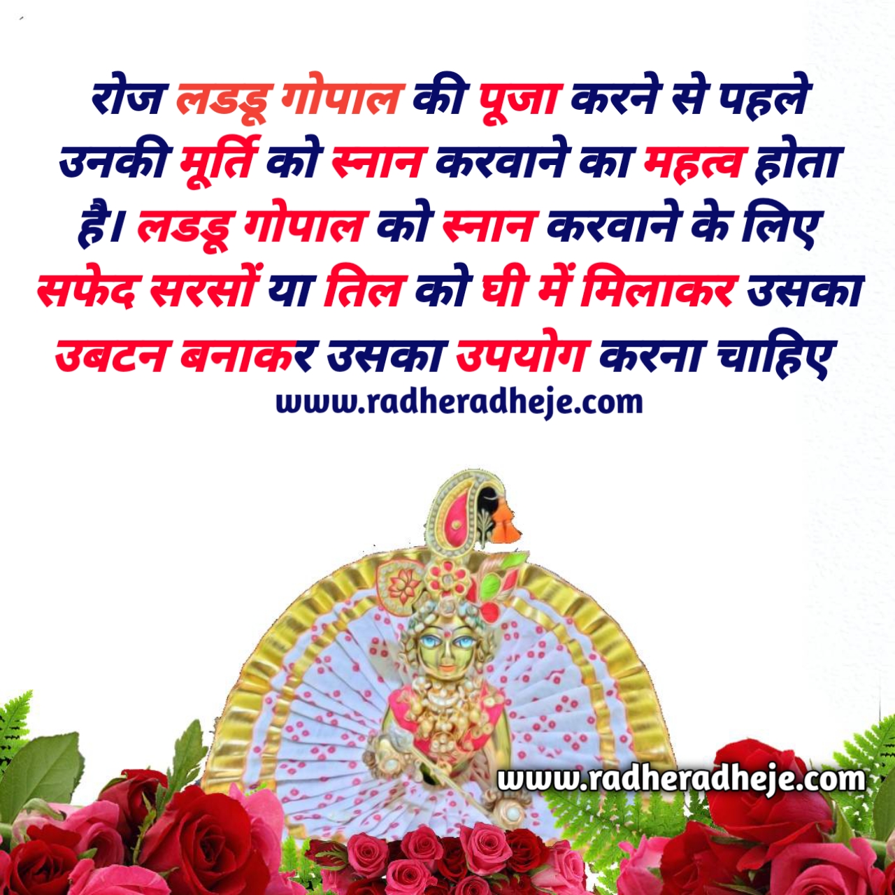 रोज लडडू गोपाल की पूजा करने से पहले उनकी मूर्ति को स्नान करवाने का महत्व होता है। लडडू गोपाल को स्नान करवाने के लिए सफेद सरसों या तिल को घी में मिलाकर उसका उबटन बनाकर उसका उपयोग करना चाहिए