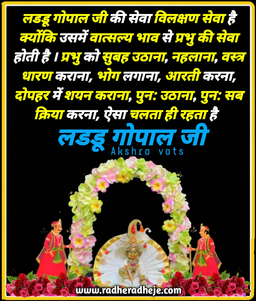 लडडू गोपाल जी की सेवा विलक्षण सेवा है क्योंकि उसमें वात्सल्य भाव से प्रभु की सेवा होती है। प्रभु को सुबह उठाना, नहलाना, वस्त्र धारण कराना, भोग लगाना, आरती करना, दोपहर में शयन कराना, पुनः उठाना, पुन: सब क्रिया करना, ऐसा चलता ही रहता है